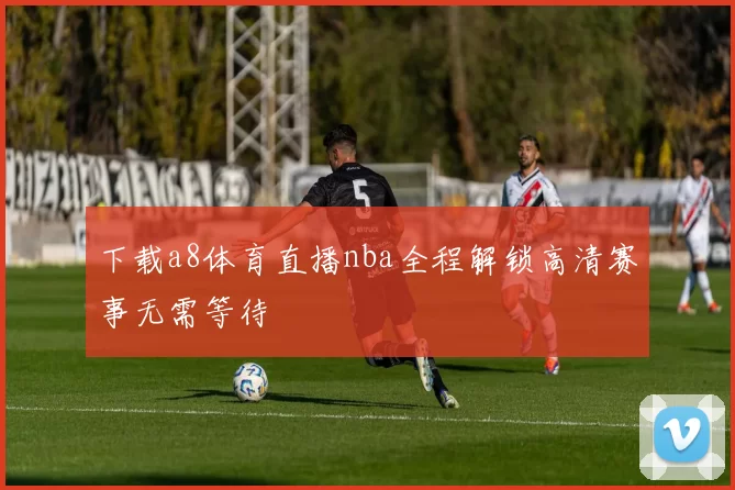 下载a8体育直播nba全程解锁高清赛事无需等待