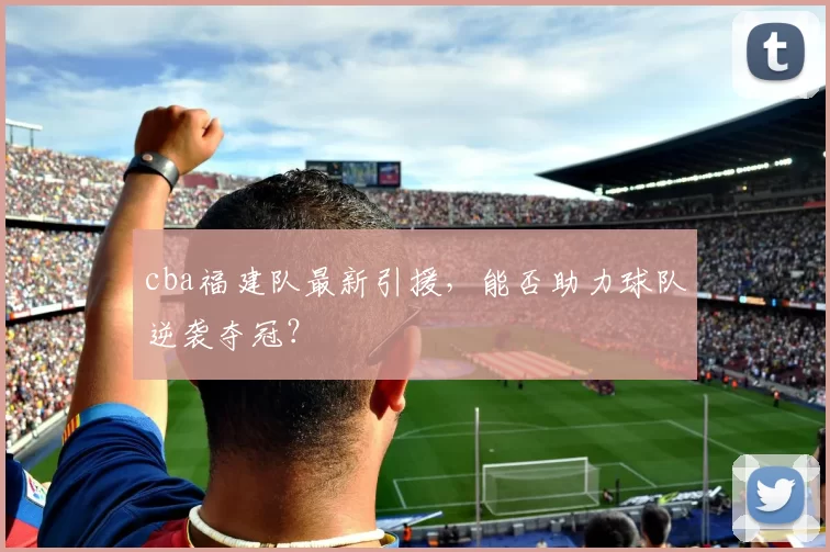 cba福建队最新引援，能否助力球队逆袭夺冠？