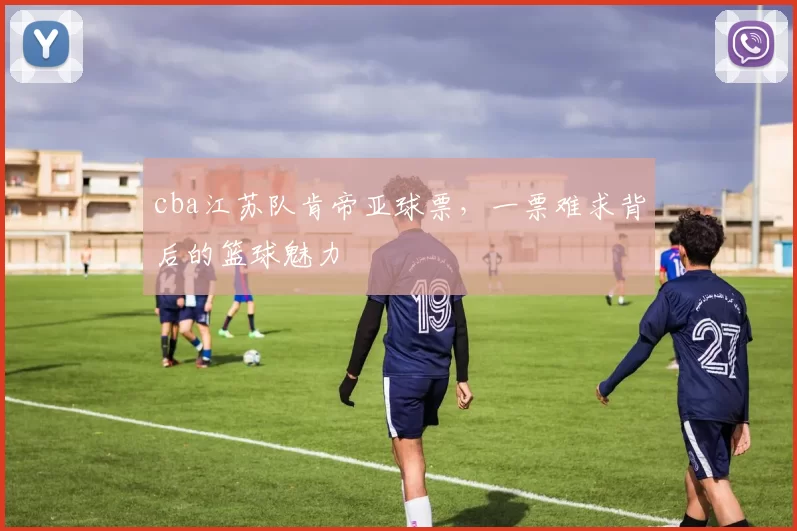 cba江苏队肯帝亚球票，一票难求背后的篮球魅力