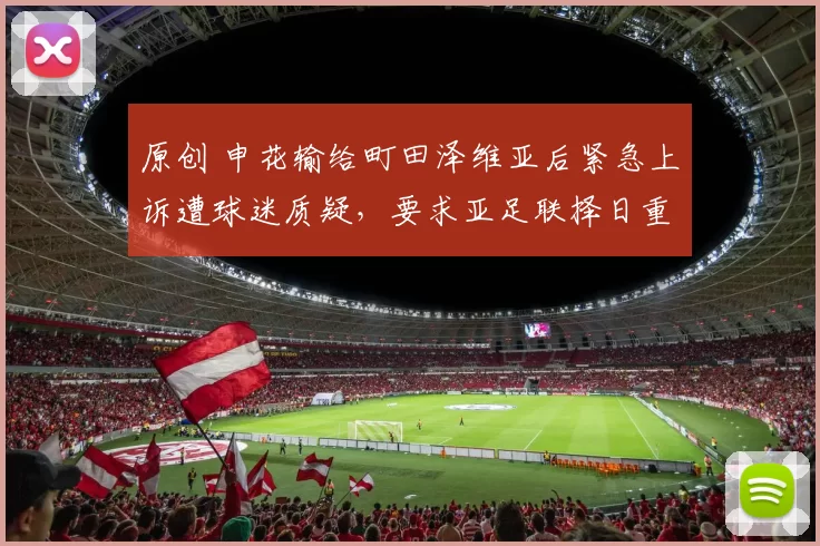 原创 申花输给町田泽维亚后紧急上诉遭球迷质疑，要求亚足联择日重赛被指无稽之谈