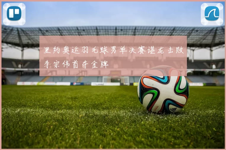 里约奥运羽毛球男单决赛谌龙击败李宗伟首夺金牌