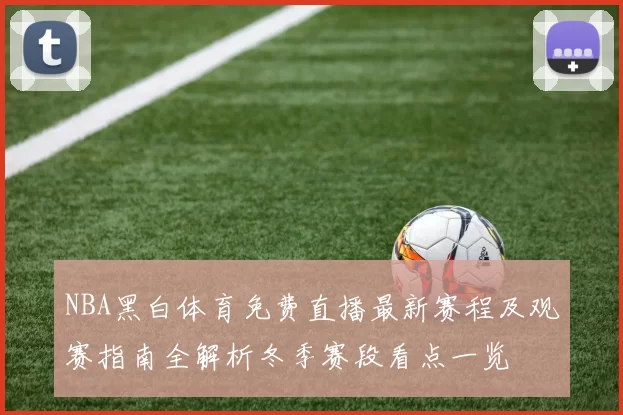 NBA黑白体育免费直播最新赛程及观赛指南全解析冬季赛段看点一览