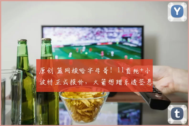 原创 篮网梭哈字母哥！11首轮+小波特正式报价，火箭想蹭乐透签悬了