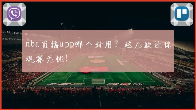 nba直播app哪个好用？这几款让你观赛无忧！