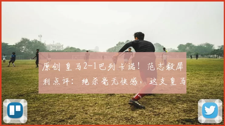 原创 皇马2-1巴列卡诺！范志毅犀利点评：绝杀毫无快感，这支皇马不如推倒重来