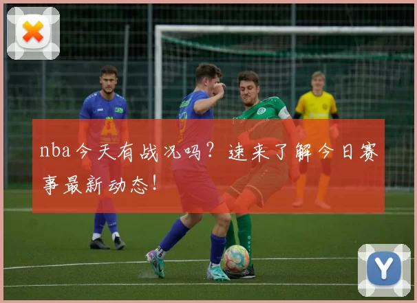 nba今天有战况吗？速来了解今日赛事最新动态！