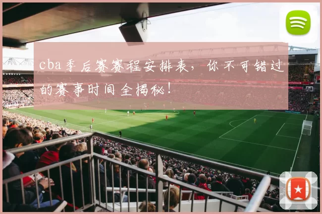 cba季后赛赛程安排表，你不可错过的赛事时间全揭秘！