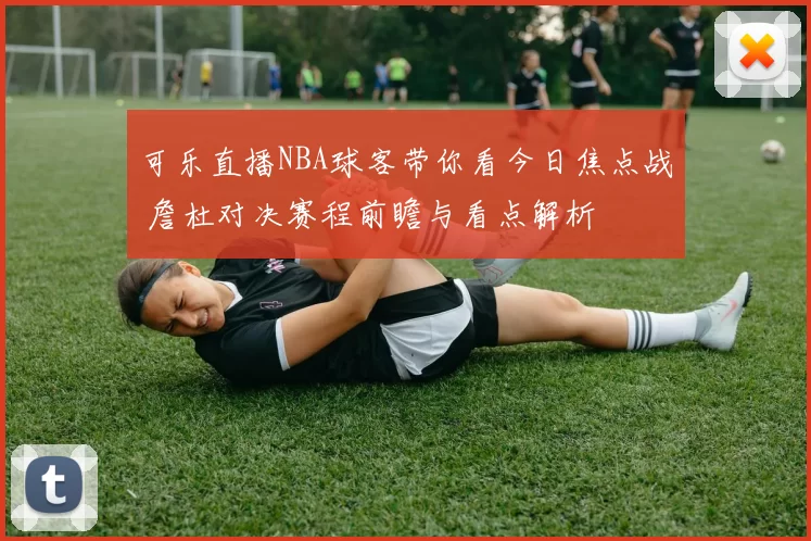 可乐直播NBA球客带你看今日焦点战 詹杜对决赛程前瞻与看点解析