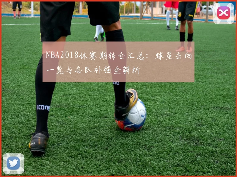 NBA2018休赛期转会汇总:球星去向一览与各队补强全解析