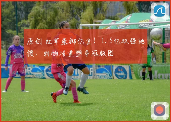 原创 红军豪掷亿金！1.5亿双强驰援，利物浦重塑争冠版图