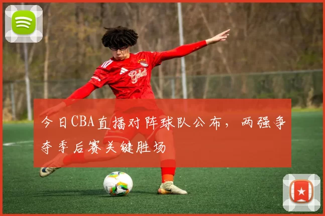 今日CBA直播对阵球队公布，两强争夺季后赛关键胜场