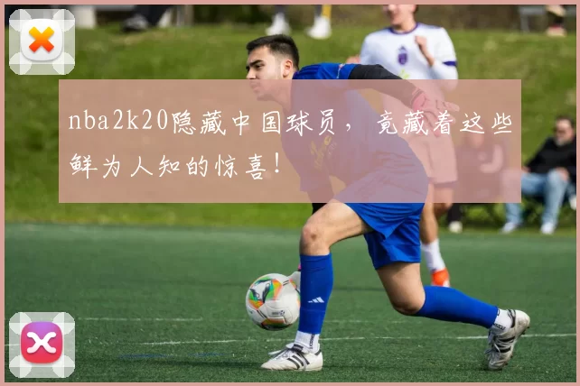 nba2k20隐藏中国球员，竟藏着这些鲜为人知的惊喜！
