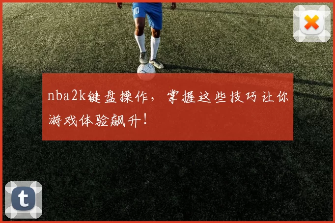 nba2k键盘操作，掌握这些技巧让你游戏体验飙升！