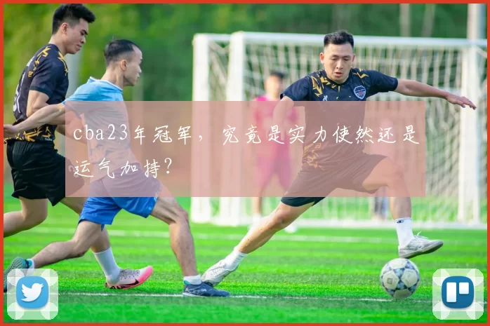 cba23年冠军，究竟是实力使然还是运气加持？
