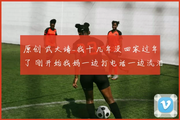 原创 武大靖_我十几年没回家过年了 刚开始我妈一边打电话一边流泪