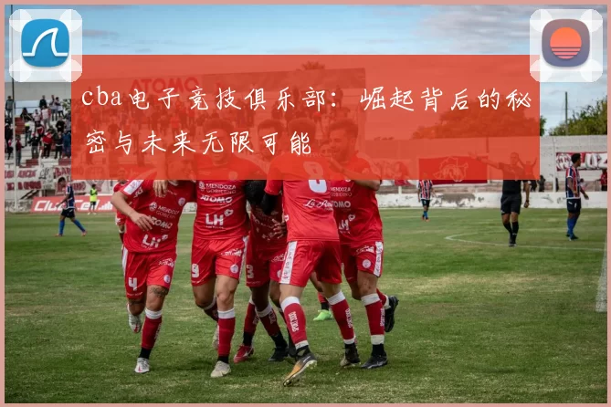 cba电子竞技俱乐部：崛起背后的秘密与未来无限可能