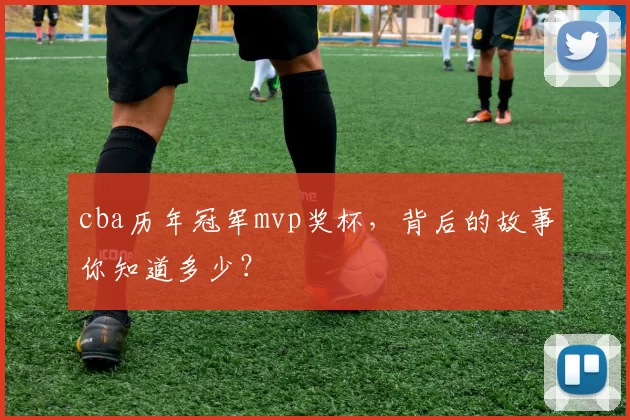 cba历年冠军mvp奖杯，背后的故事你知道多少？