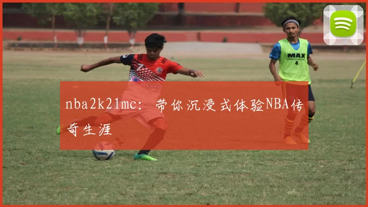 nba2k21mc：带你沉浸式体验NBA传奇生涯