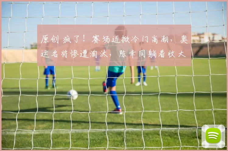 原创 疯了!赛场连掀冷门高潮,奥运名将惨遭淘汰,陈幸同躺着收大礼!