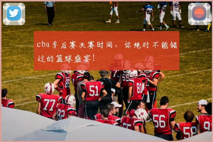 cba季后赛决赛时间，你绝对不能错过的篮球盛宴！
