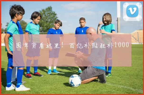 囤年货看这里！百亿补贴狂补1000