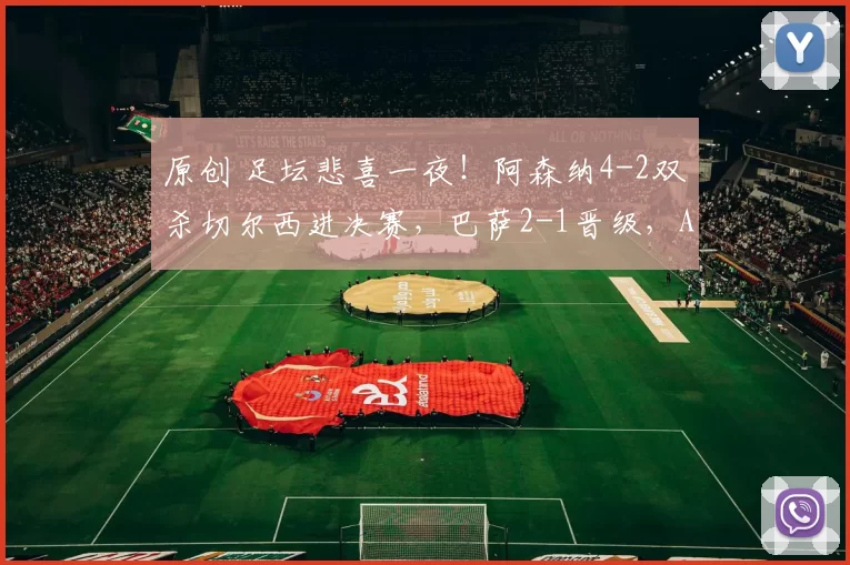 原创 足坛悲喜一夜！阿森纳4-2双杀切尔西进决赛，巴萨2-1晋级，AC米兰3-0连续22轮不败