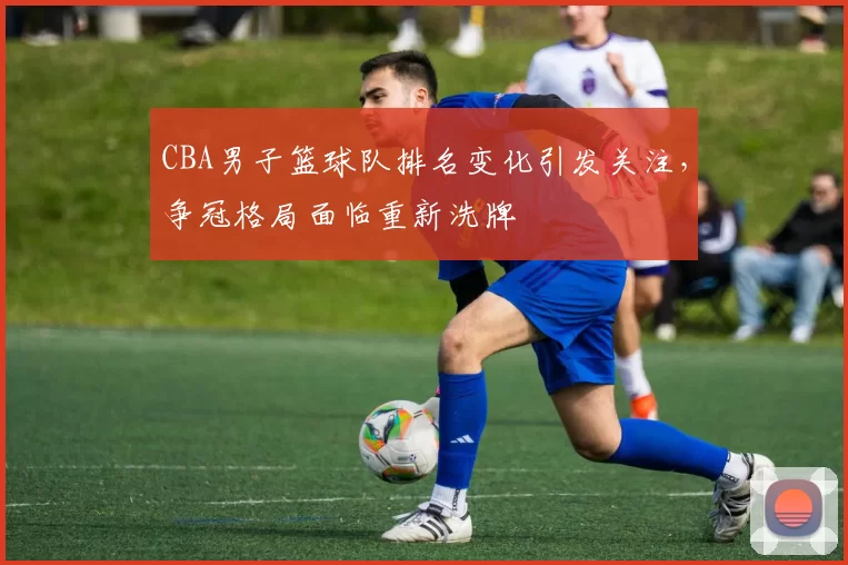 CBA男子篮球队排名变化引发关注,争冠格局面临重新洗牌