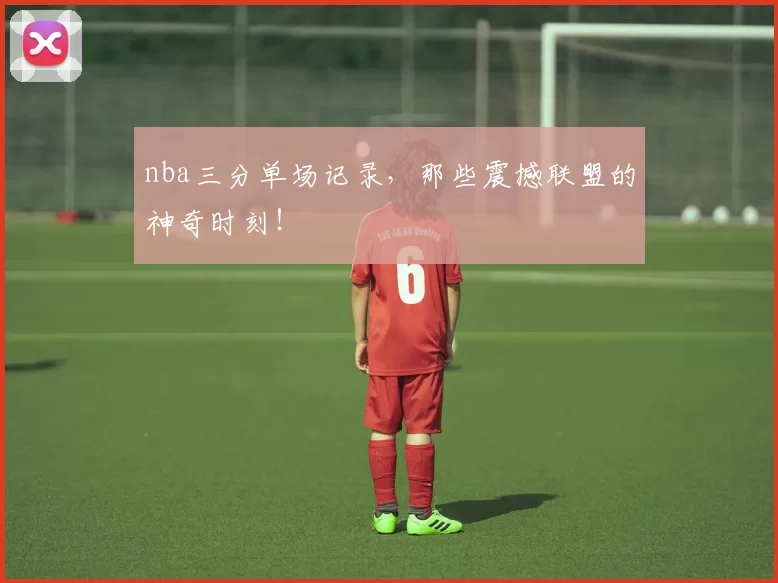 nba三分单场记录，那些震撼联盟的神奇时刻！