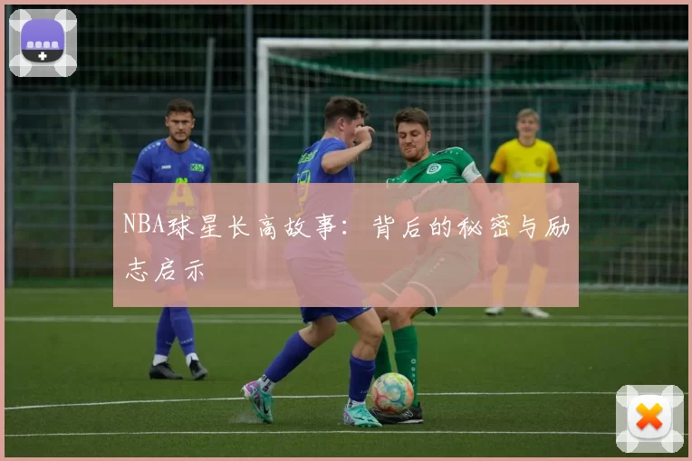 NBA球星长高故事:背后的秘密与励志启示
