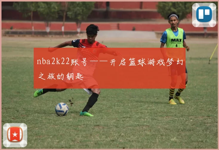 nba2k22账号——开启篮球游戏梦幻之旅的钥匙