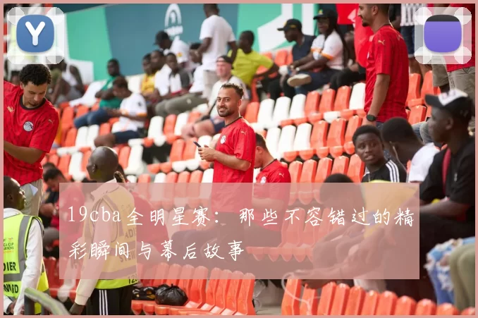 19cba全明星赛：那些不容错过的精彩瞬间与幕后故事