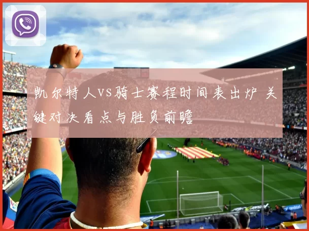 凯尔特人vs骑士赛程时间表出炉 关键对决看点与胜负前瞻