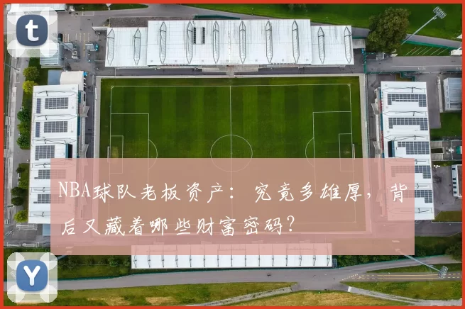NBA球队老板资产：究竟多雄厚，背后又藏着哪些财富密码？