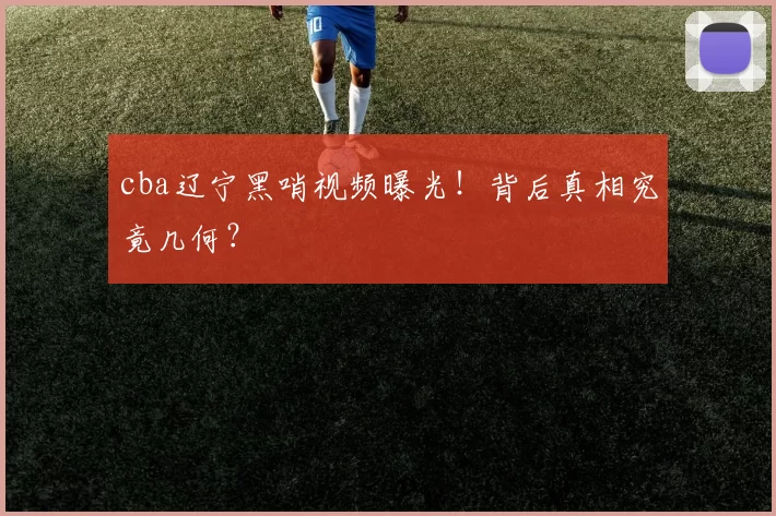 cba辽宁黑哨视频曝光！背后真相究竟几何？